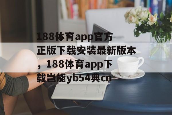 188体育app官方正版下载安装最新版本，188体育app下载岂能yb54典cn