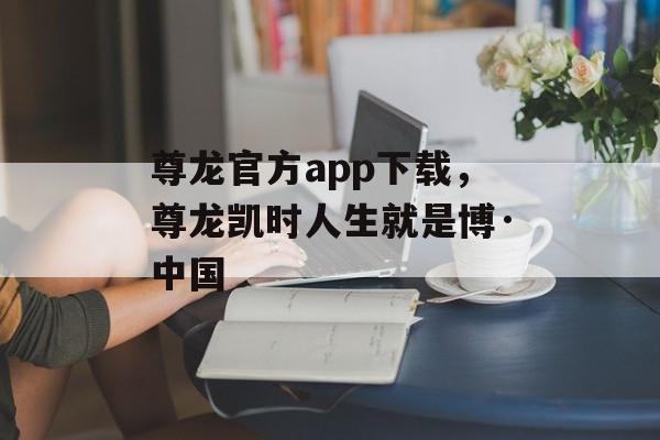 尊龙官方app下载，尊龙凯时人生就是博·中国