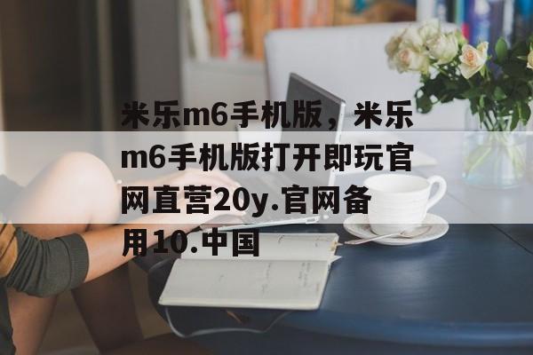 米乐m6手机版，米乐m6手机版打开即玩官网直营20y.官网备用10.中国