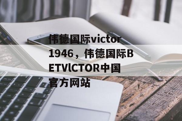 伟德国际victor1946，伟德国际BETVlCTOR中国官方网站