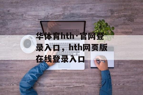 华体育hth·官网登录入口，hth网页版在线登录入口