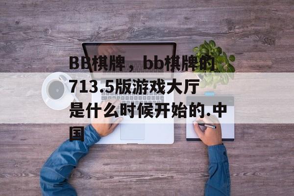 BB棋牌，bb棋牌的713.5版游戏大厅是什么时候开始的.中国