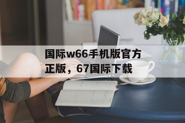 国际w66手机版官方正版，67国际下载