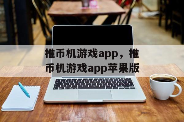 推币机游戏app，推币机游戏app苹果版