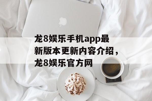 龙8娱乐手机app最新版本更新内容介绍，龙8娱乐官方网