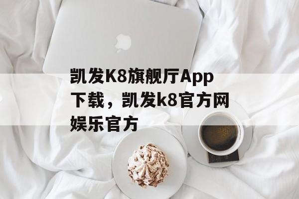 凯发K8旗舰厅App下载，凯发k8官方网娱乐官方