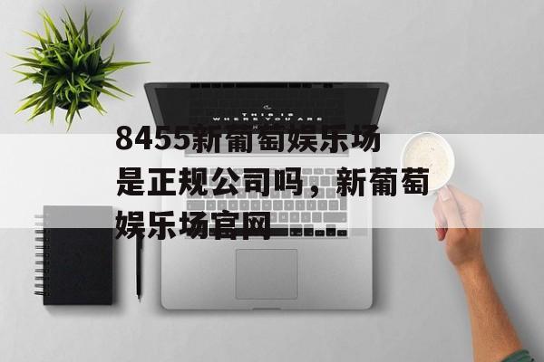 8455新葡萄娱乐场是正规公司吗，新葡萄娱乐场官网