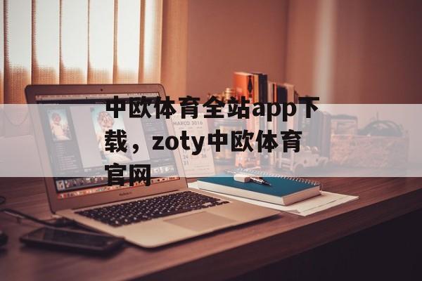 中欧体育全站app下载，zoty中欧体育官网