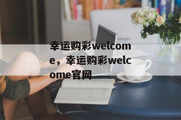 幸运购彩welcome，幸运购彩welcome官网